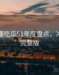 一文读懂吃瓜51年度盘点，冲突焦点完整版