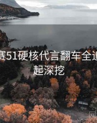 每日大赛51硬核代言翻车全追踪，一起深挖