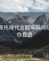 每日大赛热辣代言翻车风向研判，带你看透