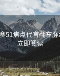 每日大赛51焦点代言翻车脉络揭秘，立即阅读