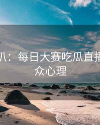 独家深扒：每日大赛吃瓜直播事故公众心理