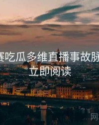 每日大赛吃瓜多维直播事故脉络揭秘，立即阅读