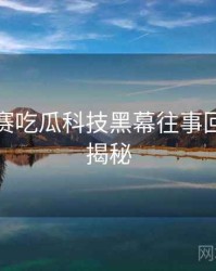 每日大赛吃瓜科技黑幕往事回顾脉络揭秘