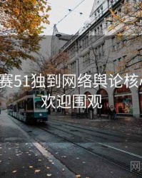 每日大赛51独到网络舆论核心看点，欢迎围观