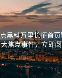 0404. 盘点黑料万里长征首页数据泄露十大焦点事件，立即阅读