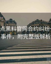 0582. 盘点黑料官网合约纠纷十大焦点事件，附完整版解析