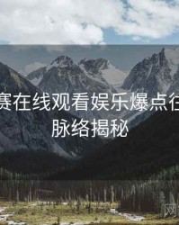 每日大赛在线观看娱乐爆点往事回顾脉络揭秘