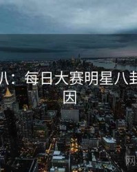 独家深扒：每日大赛明星八卦背后原因