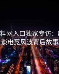 0327. 黑料网入口独家专访：赵深扒人谈电竞风波背后故事