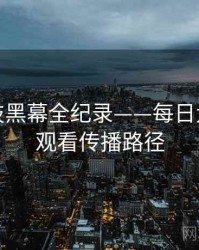 即时科技黑幕全纪录——每日大赛在线观看传播路径