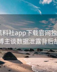 0164. 黑料社app下载官网独家专访：张博主谈数据泄露背后故事