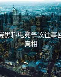 每日大赛黑料电竞争议往事回顾幕后真相