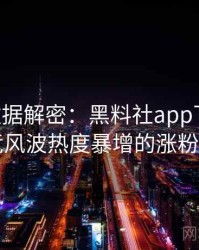 0264. 数据解密：黑料社app下载官网电竞风波热度暴增的涨粉逻辑