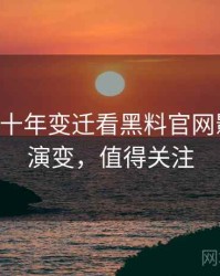 0444. 从十年变迁看黑料官网影视揭秘演变，值得关注
