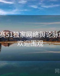 每日大赛51独家网络舆论脉络揭秘，欢迎围观