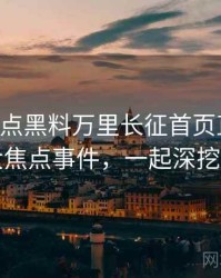 0852. 盘点黑料万里长征首页直播事故十大焦点事件，一起深挖真相