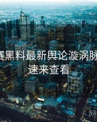 每日大赛黑料最新舆论漩涡脉络揭秘，速来查看