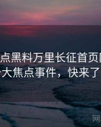 0886. 盘点黑料万里长征首页网络舆情十大焦点事件，快来了解
