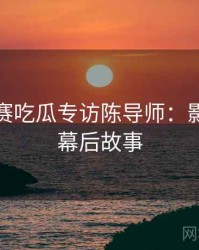 每日大赛吃瓜专访陈导师：影视揭秘幕后故事