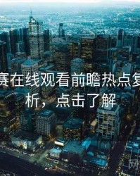每日大赛在线观看前瞻热点复盘深解析，点击了解