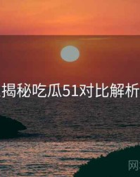 老玩家揭秘吃瓜51对比解析沉浸版