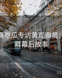 每日大赛吃瓜专访黄观察员：科技黑幕幕后故事