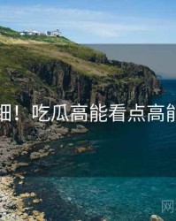 超详细！吃瓜高能看点高能回顾