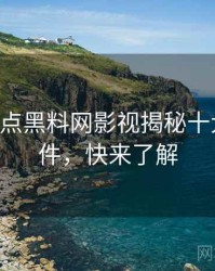 0813. 盘点黑料网影视揭秘十大焦点事件，快来了解