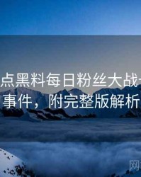 0493. 盘点黑料每日粉丝大战十大焦点事件，附完整版解析