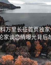 0678. 黑料万里长征首页独家专访：周评论家谈恋情曝光背后故事