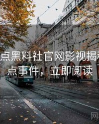 0680. 盘点黑料社官网影视揭秘十大焦点事件，立即阅读