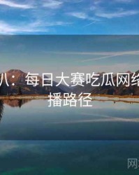 独家深扒：每日大赛吃瓜网络舆论传播路径