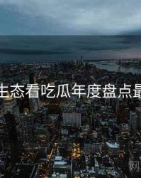 从内容生态看吃瓜年度盘点最新动态