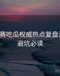 每日大赛吃瓜权威热点复盘深解析，避坑必读