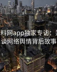 0837. 黑料网app独家专访：郑调查员谈网络舆情背后故事