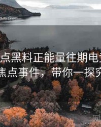 0543. 盘点黑料正能量往期电竞风波十大焦点事件，带你一探究竟