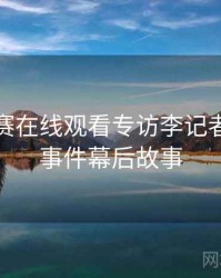 每日大赛在线观看专访李记者：网红事件幕后故事