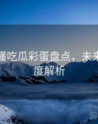 一文读懂吃瓜彩蛋盘点，未来趋势深度解析
