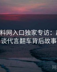 0487. 黑料网入口独家专访：赵深扒人谈代言翻车背后故事