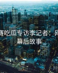 每日大赛吃瓜专访李记者：网络舆论幕后故事