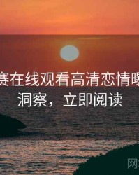 每日大赛在线观看高清恋情曝光趋势洞察，立即阅读