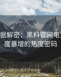 0780. 数据解密：黑料官网电竞风波热度暴增的热度密码