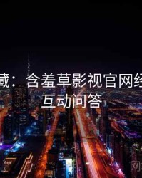 粉丝必藏：含羞草影视官网经典回顾互动问答