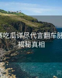 每日大赛吃瓜详尽代言翻车脉络揭秘，揭秘真相