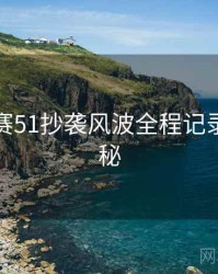 每日大赛51抄袭风波全程记录脉络揭秘
