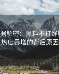 0878. 数据解密：黑料不打烊财经内幕热度暴增的背后原因