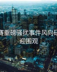 每日大赛重磅骚扰事件风向研判，欢迎围观