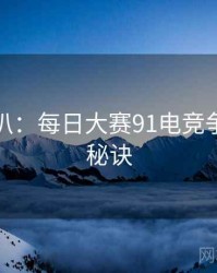 独家深扒：每日大赛91电竞争议爆火秘诀