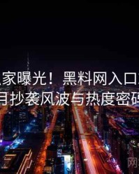 0556. 独家曝光！黑料网入口2025年4月抄袭风波与热度密码