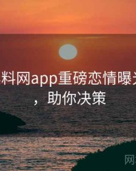 0967. 黑料网app重磅恋情曝光全纪录，助你决策